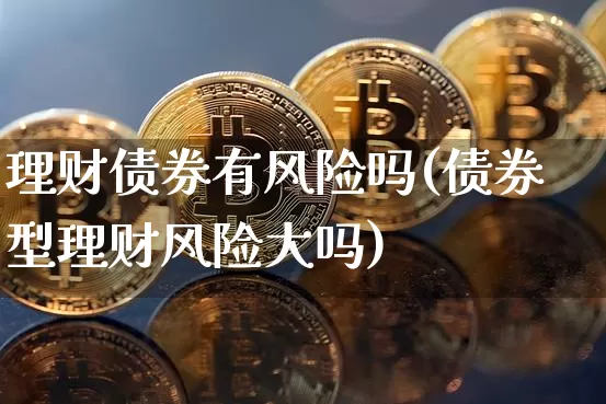 理财债券有风险吗(债券型理财风险大吗)_https://www.czytfl.com_期货行情_第1张