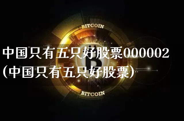 中国只有五只好股票000002(中国只有五只好股票)_https://www.czytfl.com_期货走势_第1张