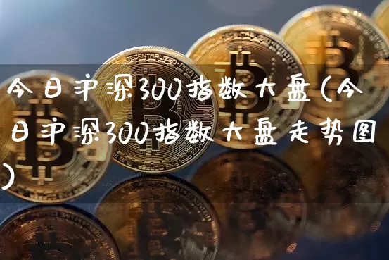 今日沪深300指数大盘(今日沪深300指数大盘走势图)_https://www.czytfl.com_期货价格_第1张