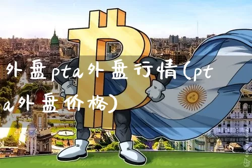 外盘pta外盘行情(pta外盘价格)_https://www.czytfl.com_期货走势_第1张