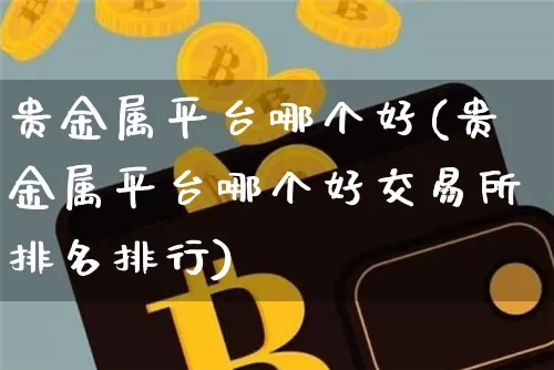 贵金属平台哪个好(贵金属平台哪个好交易所排名排行)_https://www.czytfl.com_期货价格_第1张