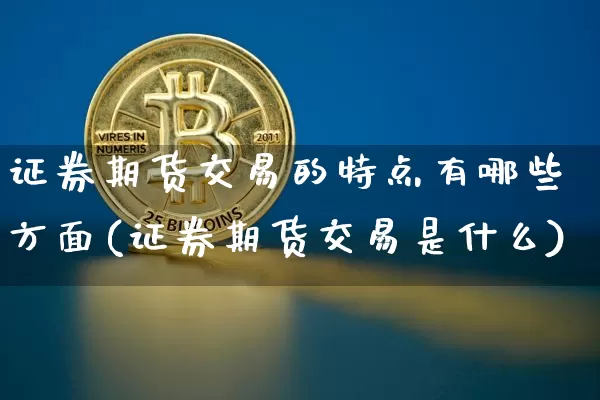 证券期货交易的特点有哪些方面(证券期货交易是什么)_https://www.czytfl.com_期货行情_第1张