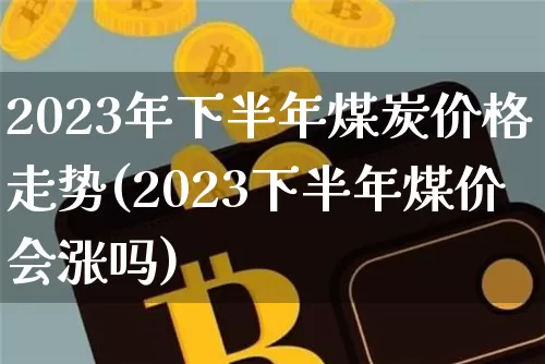 2023年下半年煤炭价格走势(2023下半年煤价会涨吗)_https://www.czytfl.com_期货价格_第1张