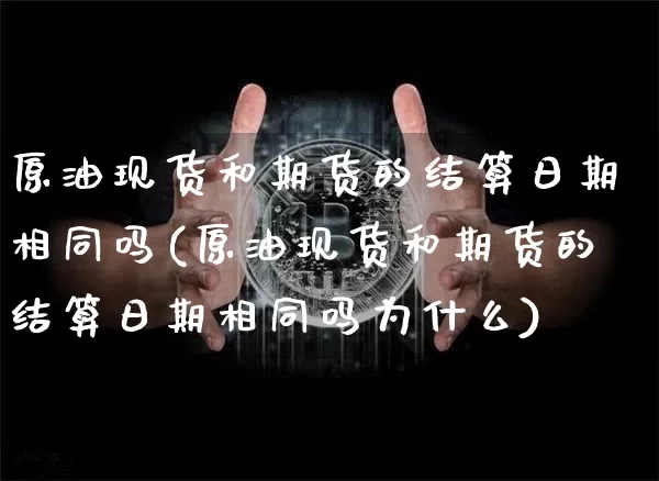 原油现货和期货的结算日期相同吗(原油现货和期货的结算日期相同吗为什么)_https://www.czytfl.com_期货行情_第1张