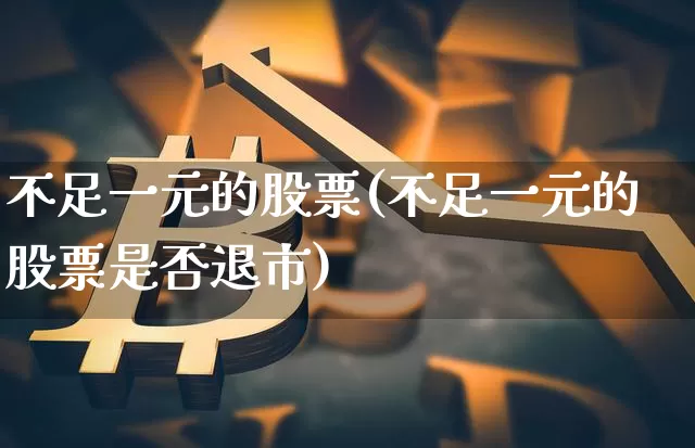 不足一元的股票(不足一元的股票是否退市)_https://www.czytfl.com_期货走势_第1张