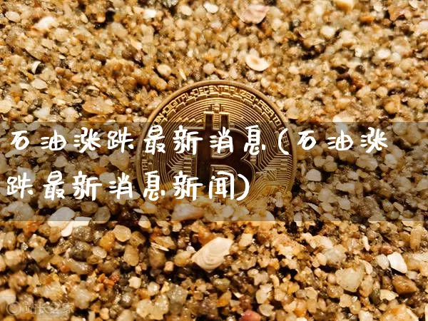 石油涨跌最新消息(石油涨跌最新消息新闻)_https://www.czytfl.com_期货行情_第1张