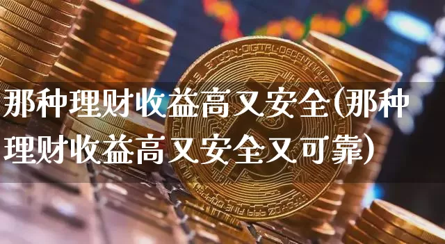 那种理财收益高又安全(那种理财收益高又安全又可靠)_https://www.czytfl.com_期货价格_第1张
