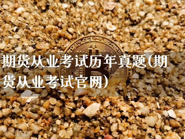 期货从业考试历年真题(期货从业考试官网)_https://www.czytfl.com_期货走势_第1张