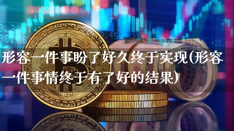 形容一件事盼了好久终于实现(形容一件事情终于有了好的结果)_https://www.czytfl.com_期货价格_第1张