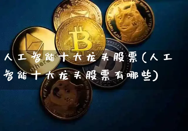 人工智能十大龙头股票(人工智能十大龙头股票有哪些)_https://www.czytfl.com_期货价格_第1张
