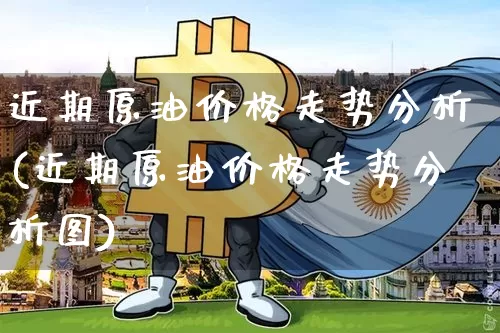 近期原油价格走势分析(近期原油价格走势分析图)_https://www.czytfl.com_期货行情_第1张