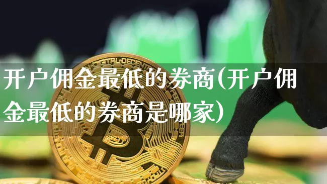 开户佣金最低的券商(开户佣金最低的券商是哪家)_https://www.czytfl.com_期货_第1张