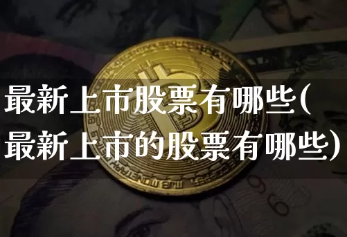 最新上市股票有哪些(最新上市的股票有哪些)_https://www.czytfl.com_期货_第1张
