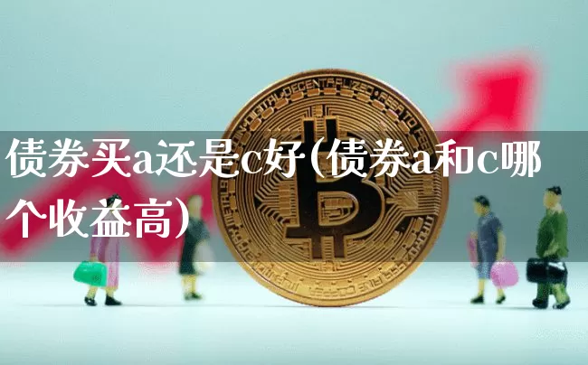 债券买a还是c好(债券a和c哪个收益高)_https://www.czytfl.com_期货价格_第1张