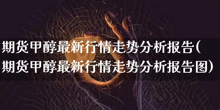 期货甲醇最新行情走势分析报告(期货甲醇最新行情走势分析报告图)_https://www.czytfl.com_期货价格_第1张