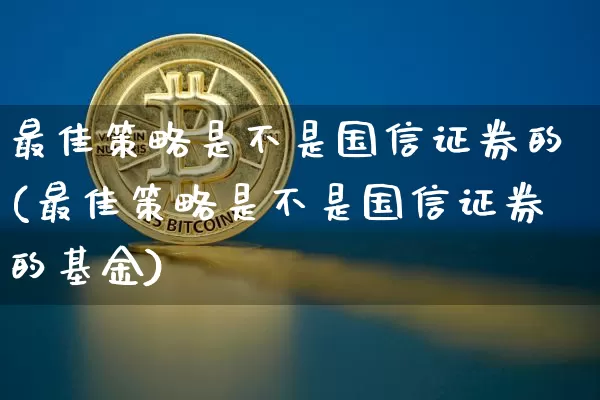 最佳策略是不是国信证券的(最佳策略是不是国信证券的基金)_https://www.czytfl.com_期货走势_第1张