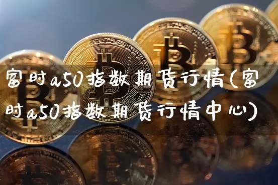 富时a50指数期货行情(富时a50指数期货行情中心)_https://www.czytfl.com_期货行情_第1张
