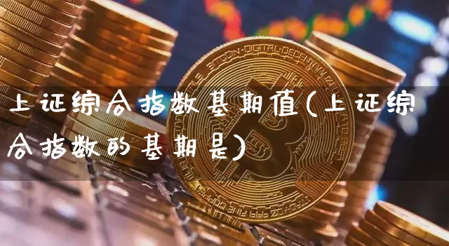 上证综合指数基期值(上证综合指数的基期是)_https://www.czytfl.com_期货_第1张