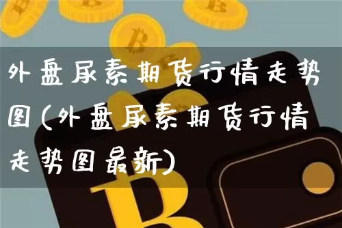 外盘尿素期货行情走势图(外盘尿素期货行情走势图最新)_https://www.czytfl.com_期货行情_第1张