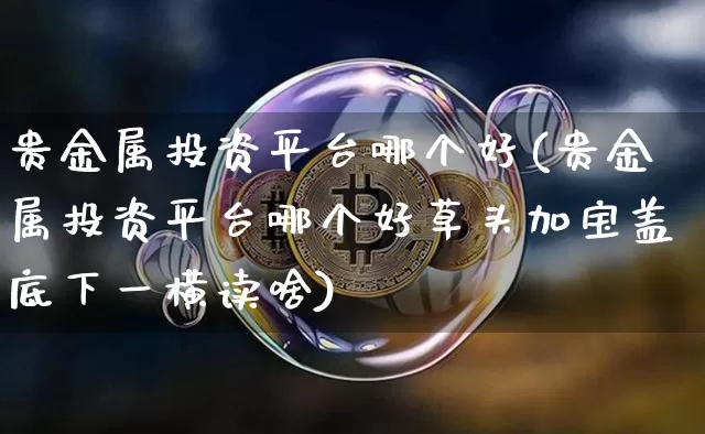 贵金属投资平台哪个好(贵金属投资平台哪个好草头加宝盖底下一横读啥)_https://www.czytfl.com_期货价格_第1张