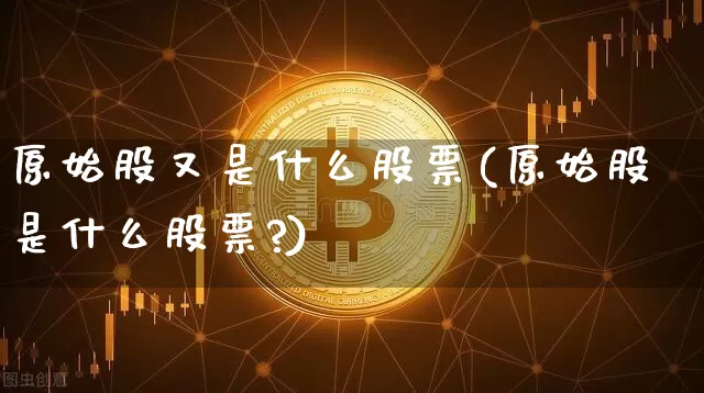 原始股又是什么股票(原始股是什么股票?)_https://www.czytfl.com_期货走势_第1张