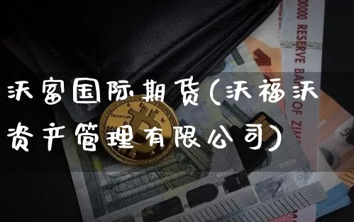 沃富国际期货(沃福沃资产管理有限公司)_https://www.czytfl.com_期货行情_第1张