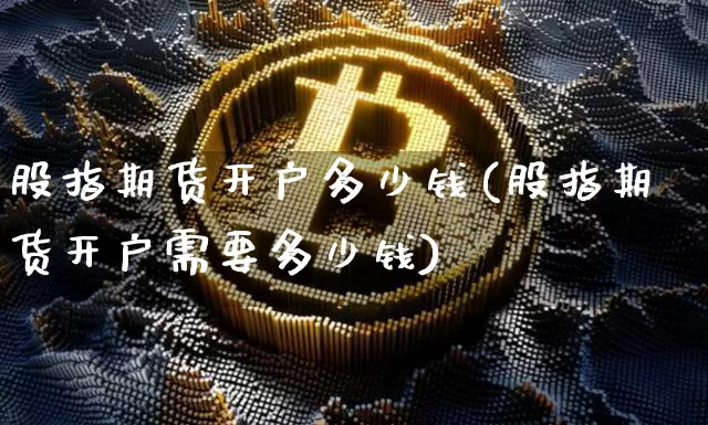 股指期货开户多少钱(股指期货开户需要多少钱)_https://www.czytfl.com_期货价格_第1张