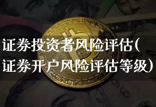 证券投资者风险评估(证券开户风险评估等级)_https://www.czytfl.com_期货走势_第1张