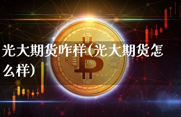 光大期货咋样(光大期货怎么样)_https://www.czytfl.com_期货行情_第1张