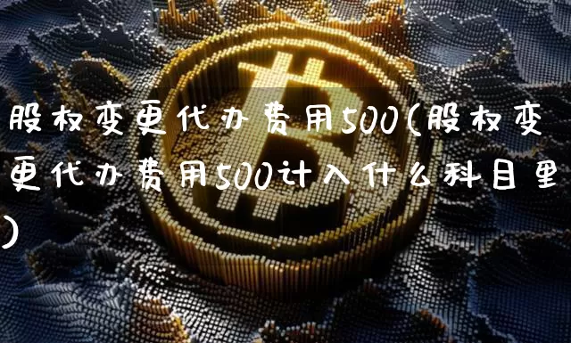 股权变更代办费用500(股权变更代办费用500计入什么科目里)_https://www.czytfl.com_期货行情_第1张