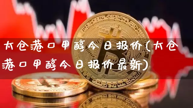 太仓港口甲醇今日报价(太仓港口甲醇今日报价最新)_https://www.czytfl.com_期货价格_第1张