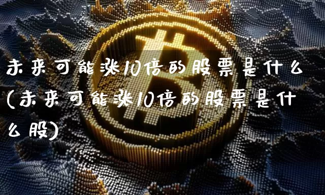 未来可能涨10倍的股票是什么(未来可能涨10倍的股票是什么股)_https://www.czytfl.com_期货走势_第1张