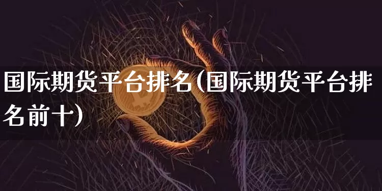 国际期货平台排名(国际期货平台排名前十)_https://www.czytfl.com_期货行情_第1张