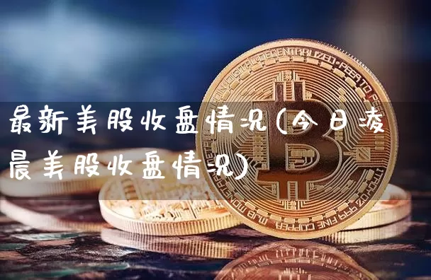 最新美股收盘情况(今日凌晨美股收盘情况)_https://www.czytfl.com_期货走势_第1张