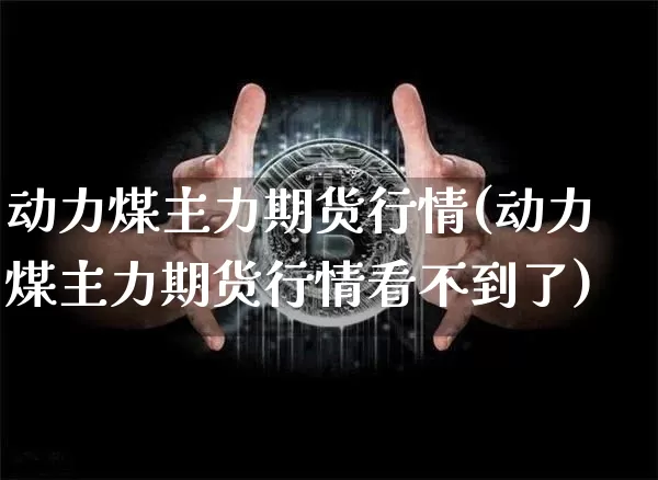 动力煤主力期货行情(动力煤主力期货行情看不到了)_https://www.czytfl.com_期货走势_第1张