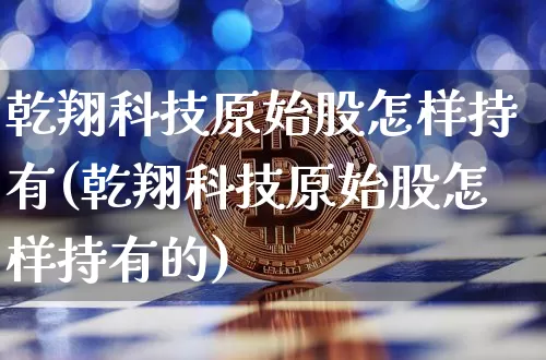 乾翔科技原始股怎样持有(乾翔科技原始股怎样持有的)_https://www.czytfl.com_期货价格_第1张