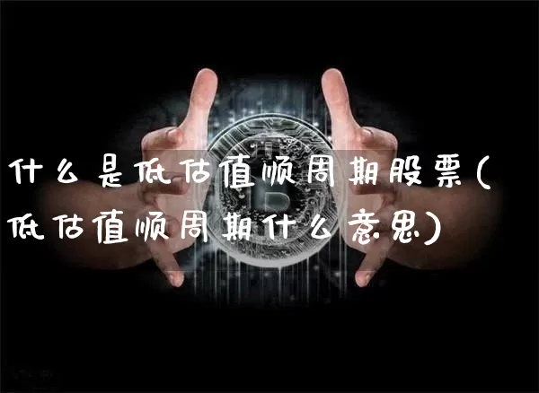 什么是低估值顺周期股票(低估值顺周期什么意思)_https://www.czytfl.com_期货走势_第1张