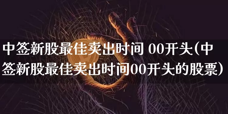 中签新股最佳卖出时间 00开头(中签新股最佳卖出时间00开头的股票)_https://www.czytfl.com_期货行情_第1张