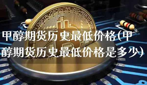 甲醇期货历史最低价格(甲醇期货历史最低价格是多少)_https://www.czytfl.com_期货价格_第1张