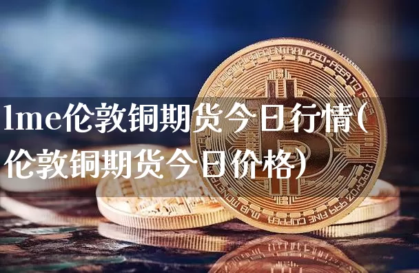 lme伦敦铜期货今日行情(伦敦铜期货今日价格)_https://www.czytfl.com_期货价格_第1张