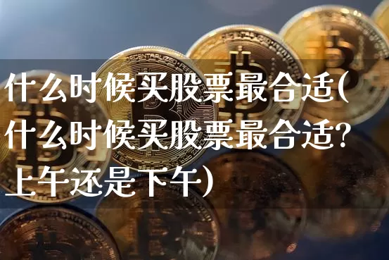 什么时候买股票最合适(什么时候买股票最合适?上午还是下午)_https://www.czytfl.com_期货行情_第1张