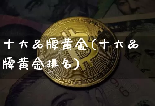 十大品牌黄金(十大品牌黄金排名)_https://www.czytfl.com_期货行情_第1张