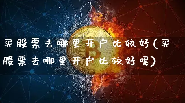 买股票去哪里开户比较好(买股票去哪里开户比较好呢)_https://www.czytfl.com_期货行情_第1张