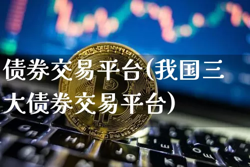 债券交易平台(我国三大债券交易平台)_https://www.czytfl.com_期货行情_第1张