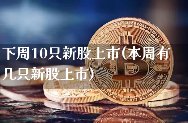 下周10只新股上市(本周有几只新股上市)_https://www.czytfl.com_期货行情_第1张