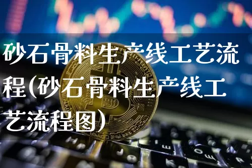 砂石骨料生产线工艺流程(砂石骨料生产线工艺流程图)_https://www.czytfl.com_期货行情_第1张
