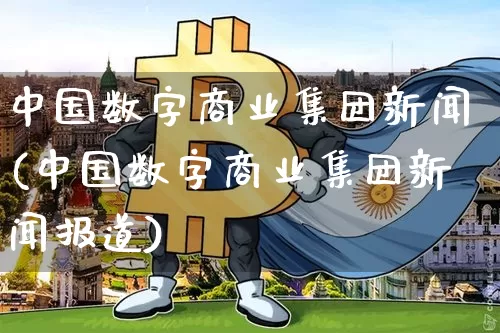 中国数字商业集团新闻(中国数字商业集团新闻报道)_https://www.czytfl.com_期货价格_第1张
