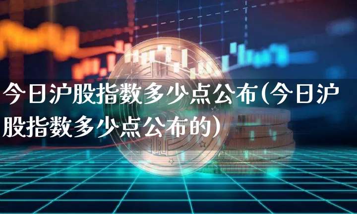 今日沪股指数多少点公布(今日沪股指数多少点公布的)_https://www.czytfl.com_期货_第1张