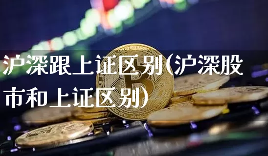 沪深跟上证区别(沪深股市和上证区别)_https://www.czytfl.com_期货走势_第1张