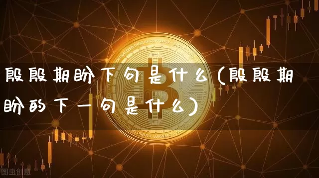 殷殷期盼下句是什么(殷殷期盼的下一句是什么)_https://www.czytfl.com_期货走势_第1张